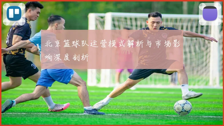 北京篮球队运营模式解析与市场影响深度剖析