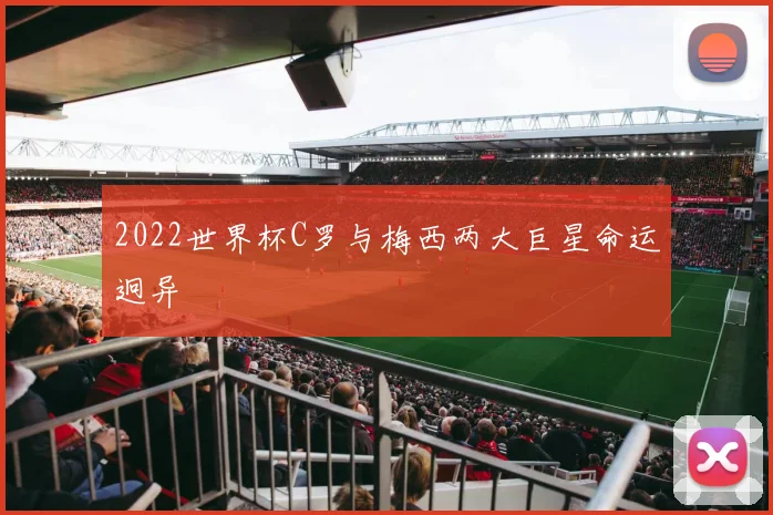 2022世界杯C罗与梅西两大巨星命运迥异