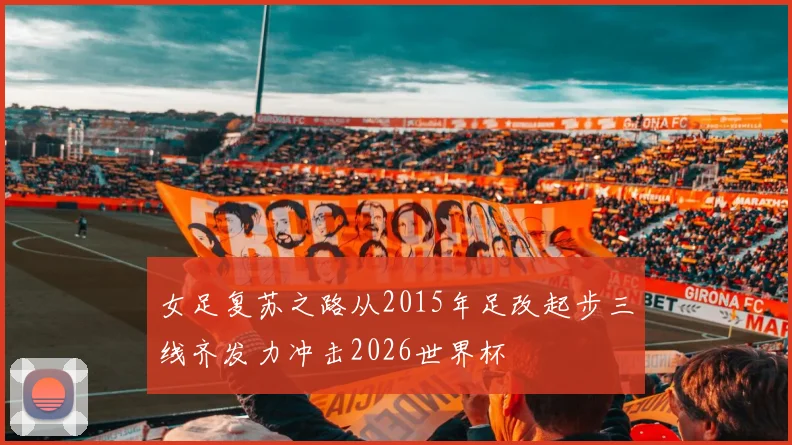 女足复苏之路从2015年足改起步三线齐发力冲击2026世界杯