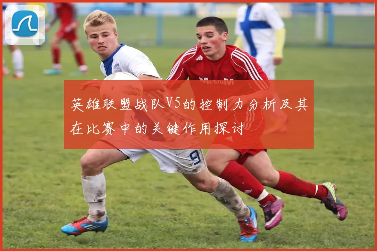 英雄联盟战队V5的控制力分析及其在比赛中的关键作用探讨