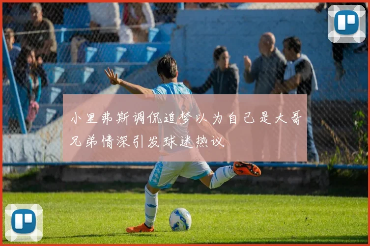 小里弗斯调侃追梦以为自己是大哥兄弟情深引发球迷热议