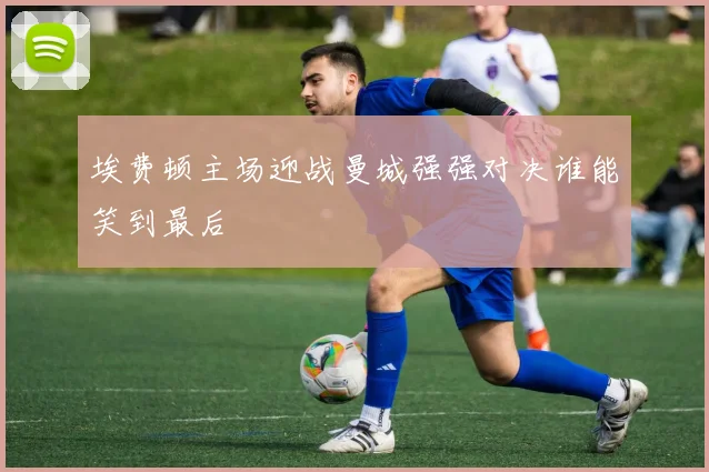 埃费顿主场迎战曼城强强对决谁能笑到最后