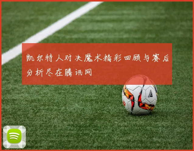 凯尔特人对决魔术精彩回顾与赛后分析尽在腾讯网