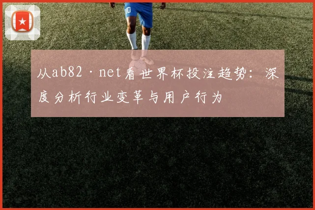 从ab82·net看世界杯投注趋势：深度分析行业变革与用户行为