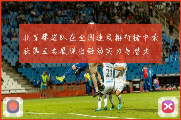 北京攀岩队在全国速度排行榜中荣获第五名展现出强劲实力与潜力