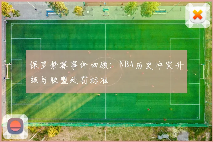 保罗禁赛事件回顾：NBA历史冲突升级与联盟处罚标准