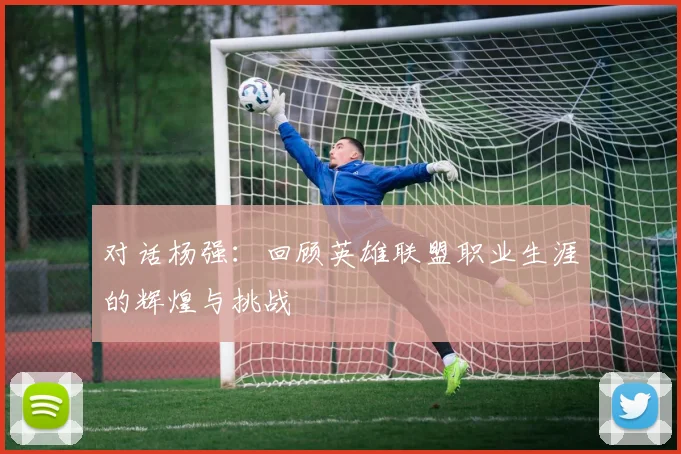 对话杨强：回顾英雄联盟职业生涯的辉煌与挑战