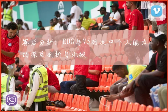 赛后分析：EDG与V5对决中个人能力的深度剖析与比较