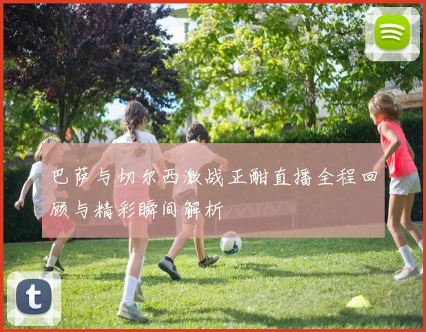 巴萨与切尔西激战正酣直播全程回顾与精彩瞬间解析